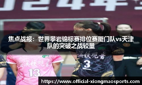 焦点战报：世界攀岩锦标赛排位赛厦门队vs天津队的突破之战较量