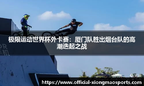 极限运动世界杯外卡赛：厦门队胜出烟台队的高潮迭起之战